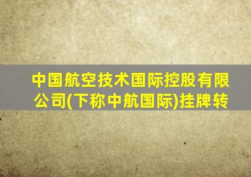 中国航空技术国际控股有限公司(下称中航国际)挂牌转