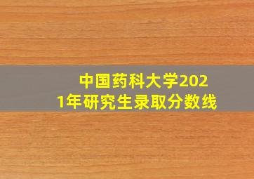 中国药科大学2021年研究生录取分数线