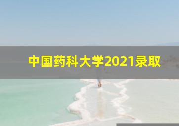 中国药科大学2021录取