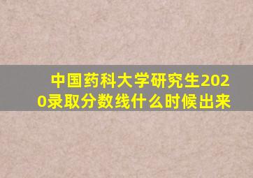 中国药科大学研究生2020录取分数线什么时候出来