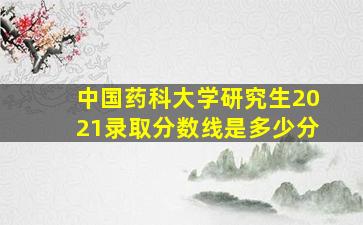 中国药科大学研究生2021录取分数线是多少分