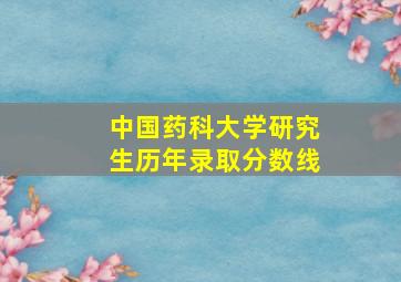 中国药科大学研究生历年录取分数线