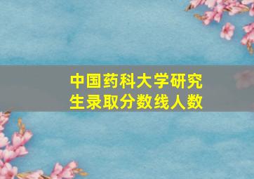 中国药科大学研究生录取分数线人数