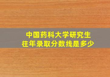 中国药科大学研究生往年录取分数线是多少