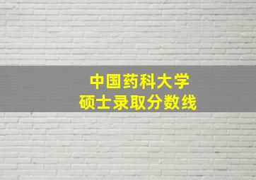 中国药科大学硕士录取分数线