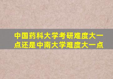 中国药科大学考研难度大一点还是中南大学难度大一点