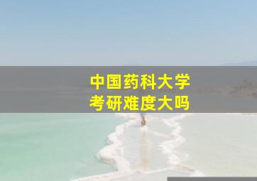 中国药科大学考研难度大吗