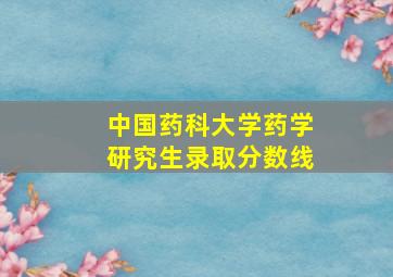 中国药科大学药学研究生录取分数线