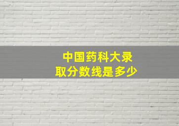 中国药科大录取分数线是多少