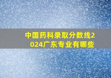 中国药科录取分数线2024广东专业有哪些