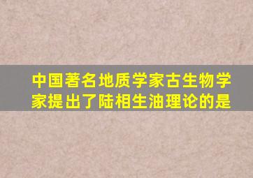 中国著名地质学家古生物学家提出了陆相生油理论的是