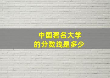 中国著名大学的分数线是多少