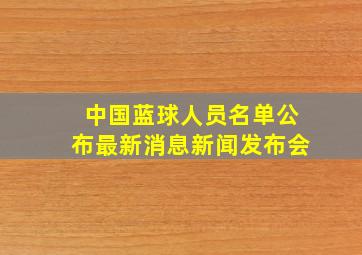 中国蓝球人员名单公布最新消息新闻发布会