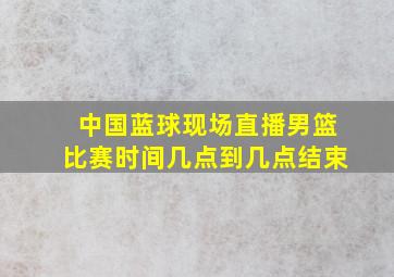 中国蓝球现场直播男篮比赛时间几点到几点结束