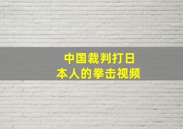 中国裁判打日本人的拳击视频