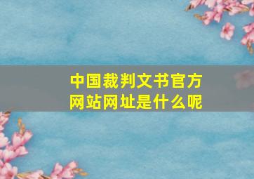 中国裁判文书官方网站网址是什么呢