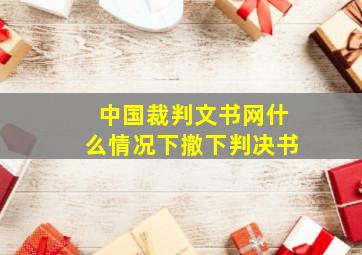 中国裁判文书网什么情况下撤下判决书