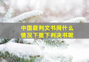 中国裁判文书网什么情况下撤下判决书呢