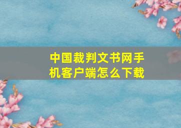 中国裁判文书网手机客户端怎么下载