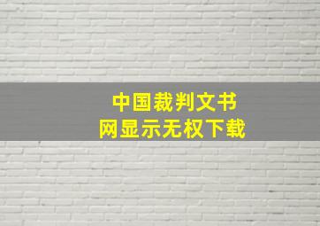 中国裁判文书网显示无权下载