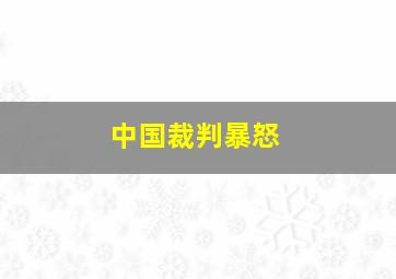 中国裁判暴怒