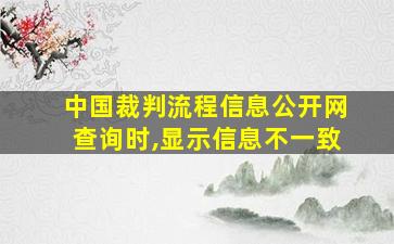 中国裁判流程信息公开网查询时,显示信息不一致