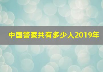 中国警察共有多少人2019年