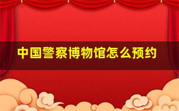 中国警察博物馆怎么预约