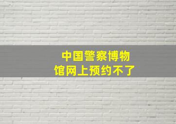 中国警察博物馆网上预约不了