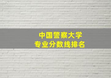 中国警察大学专业分数线排名