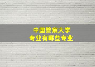 中国警察大学专业有哪些专业