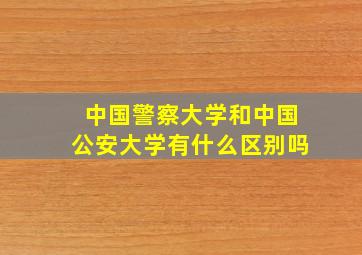 中国警察大学和中国公安大学有什么区别吗