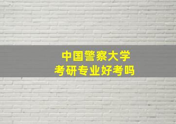 中国警察大学考研专业好考吗