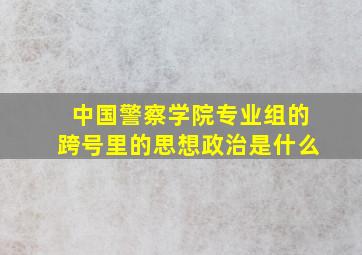 中国警察学院专业组的跨号里的思想政治是什么