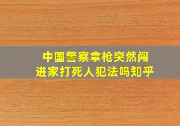 中国警察拿枪突然闯进家打死人犯法吗知乎