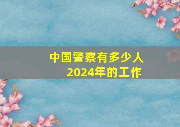 中国警察有多少人2024年的工作