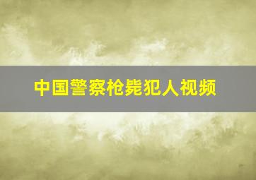 中国警察枪毙犯人视频