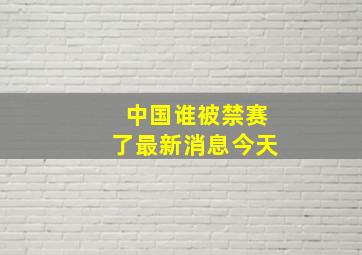 中国谁被禁赛了最新消息今天