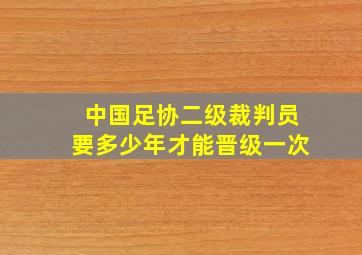 中国足协二级裁判员要多少年才能晋级一次