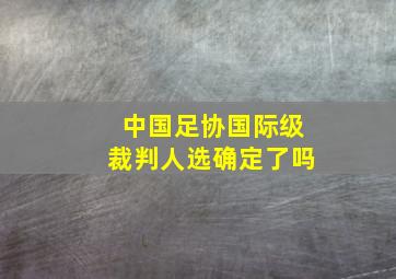 中国足协国际级裁判人选确定了吗