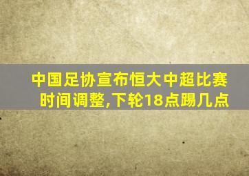 中国足协宣布恒大中超比赛时间调整,下轮18点踢几点