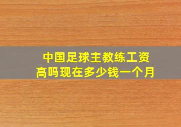 中国足球主教练工资高吗现在多少钱一个月