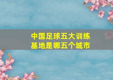 中国足球五大训练基地是哪五个城市