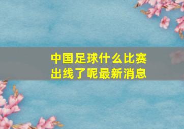 中国足球什么比赛出线了呢最新消息