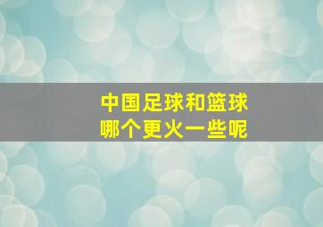 中国足球和篮球哪个更火一些呢