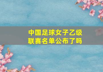 中国足球女子乙级联赛名单公布了吗