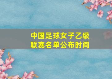 中国足球女子乙级联赛名单公布时间