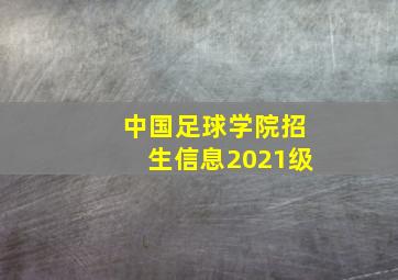 中国足球学院招生信息2021级