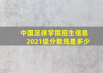 中国足球学院招生信息2021级分数线是多少