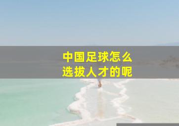 中国足球怎么选拔人才的呢